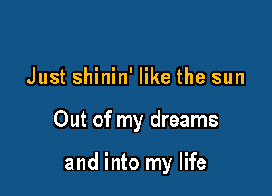 Just shinin' like the sun

Out of my dreams

and into my life