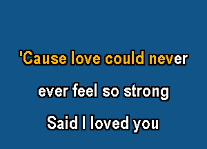 'Cause love could never

ever feel so strong

Said I loved you