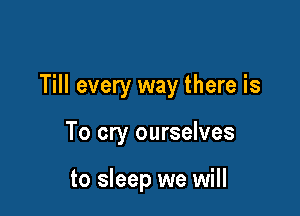 Till every way there is

To cry ourselves

to sleep we will
