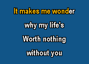 It makes me wonder

why my life's

Worth nothing

without you