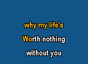 why my life's

Worth nothing

without you