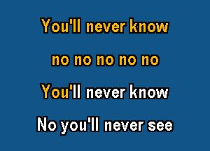 You'll never know
no no no no no

You'll never know

No you'll never see