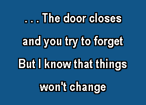 . . . The door closes

and you try to forget

But I know that things

won't change