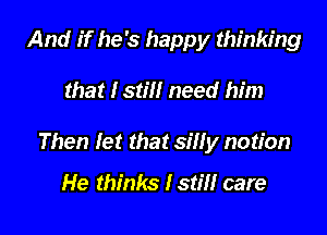And if he's happy thinking

that Istill need him

Then let that silly notion

He thinks fstm care