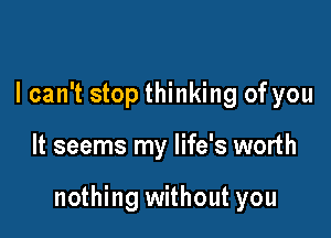 I can't stop thinking of you

It seems my life's worth

nothing without you