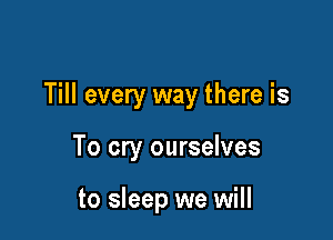 Till every way there is

To cry ourselves

to sleep we will