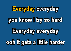 Everyday everyday
you know I try so hard

Everyday everyday

ooh it gets a little harder