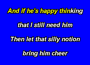 And if he's happy thinking

that Istill need him

Then let that silly notion

bring him cheer
