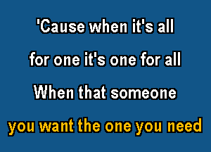 'Cause when it's all
for one it's one for all

When that someone

you want the one you need