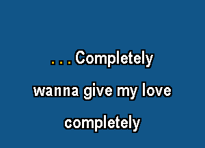 . . . Completely

wanna give my love

completely