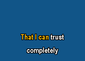 That I can trust

completely