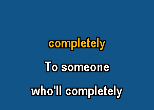 completely

To someone

who'll completely
