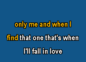 only me and when I

find that one that's when

I'll fall in love