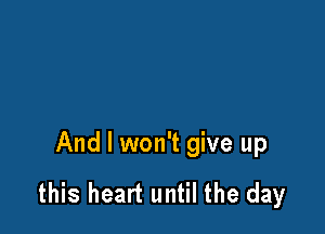 And I won't give up

this heart until the day
