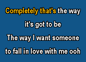 Completely that's the way

it's got to be
The way I want someone

to fall in love with me ooh