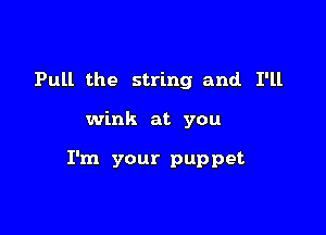 Pull the string and I'll

wink at you

I'm your puppet