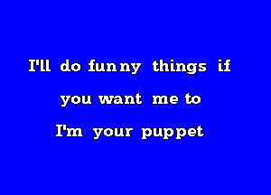 I'll do funny things if

you want me to

I'm your puppet