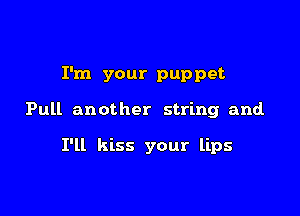 I'm your puppet

Pull another string and

I'll kiss your lips