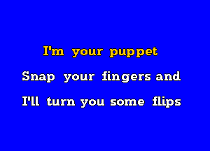 I'm your puppet

Snap your fingers and

I'll turn you some flips