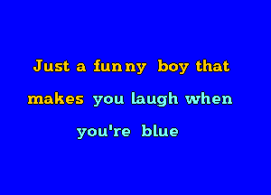 J ust a fun ny boy that

makes you laugh when

you're blue