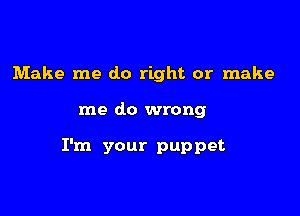 Make me do right or make

me do wrong

I'm your puppet