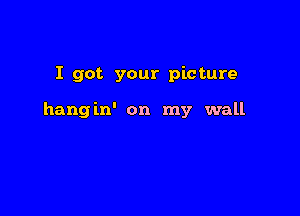 I got your picture

hangin' on my wall