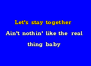 Let's stay together

Ain't nothin' like the real

thing baby