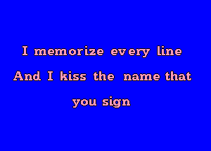I memorize every line

And I kiss the name that

you sign