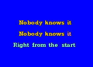 No he dy knows it.

Nobody knows it

Right from the start