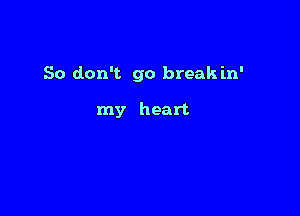 So don't go break in'

my heart