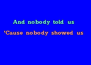 And nobody told us

'Cause nobody showed us