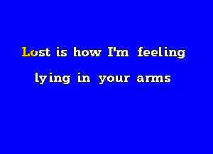 Lost is how I'm feeling

lying in your arms