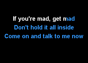 If you're mad, get mad
Don't hold it all inside

Come on and talk to me now