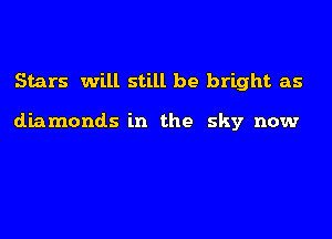 Stars will still be bright as

diamonds in the sky now