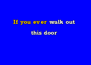 If you ever walk out

this door