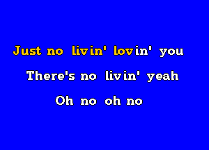 Just no livin' lovin' you

There's no livin' yeah

Oh no oh no