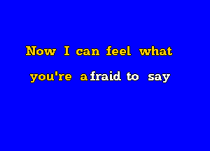 Now I can feel what

you're afraid to say