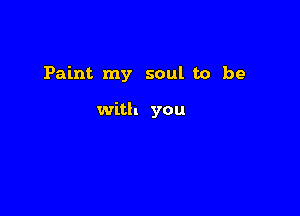 Paint my soul to be

with you