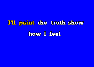 I'll paint the truth show

how I feel