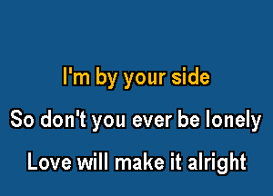 I'm by your side

So don't you ever be lonely

Love will make it alright