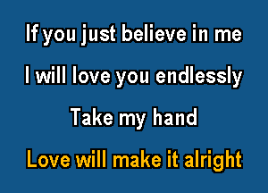 If you just believe in me
I will love you endlessly

Take my hand

Love will make it alright