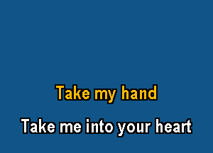 Take my hand

Take me into your heart