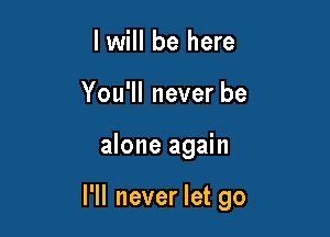 I will be here
You'll never be

alone again

I'll never let go