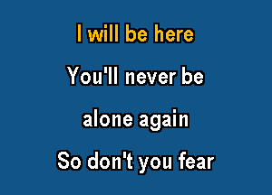 I will be here
You'll never be

alone again

So don't you fear