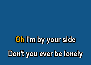 Oh I'm by your side

Don't you ever be lonely