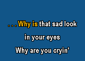 . . .Why is that sad look

in your eyes

Why are you cryin'