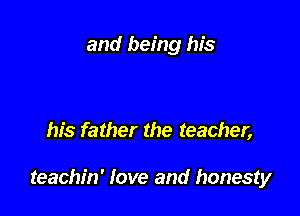 and being his

his father the teacher,

teachin' love and honesty