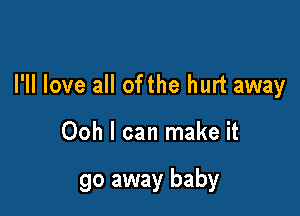 I'll love all ofthe hurt away

Ooh I can make it

go away baby