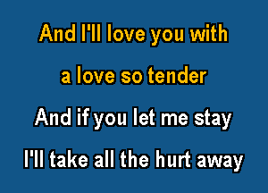 And I'll love you with

a love so tender

And if you let me stay
I'll take all the hurt away