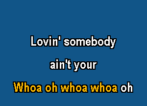 Lovin' somebody

ain't your

Whoa oh whoa whoa oh